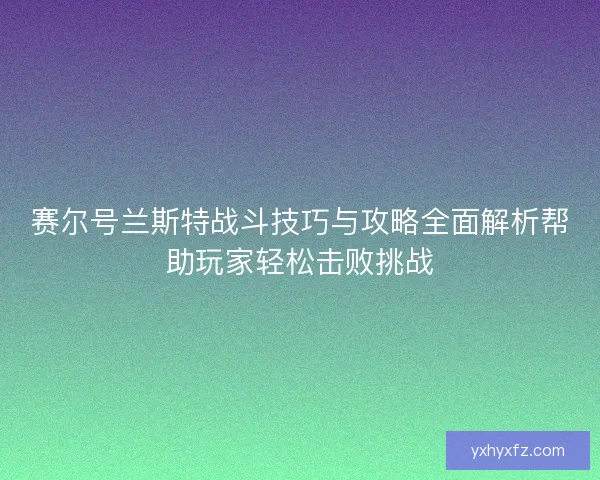赛尔号兰斯特战斗技巧与攻略全面解析帮助玩家轻松击败挑战