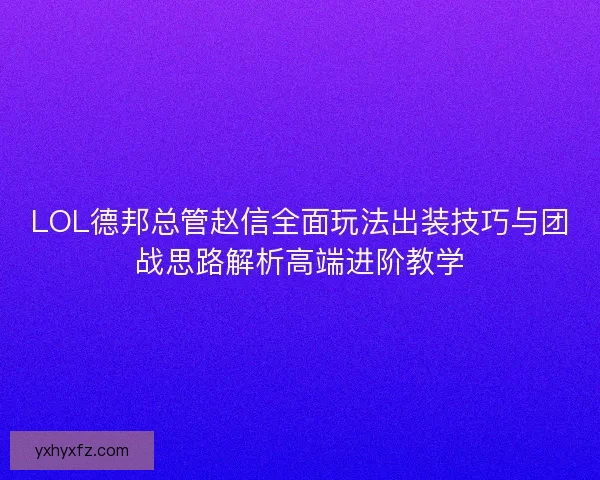 LOL德邦总管赵信全面玩法出装技巧与团战思路解析高端进阶教学
