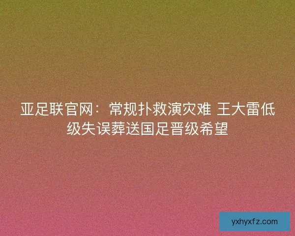 亚足联官网：常规扑救演灾难 王大雷低级失误葬送国足晋级希望