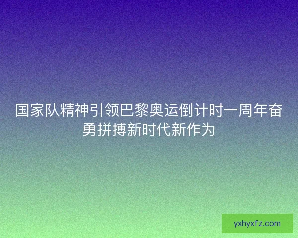 国家队精神引领巴黎奥运倒计时一周年奋勇拼搏新时代新作为