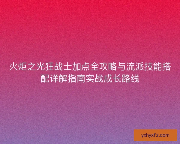 火炬之光狂战士加点全攻略与流派技能搭配详解指南实战成长路线