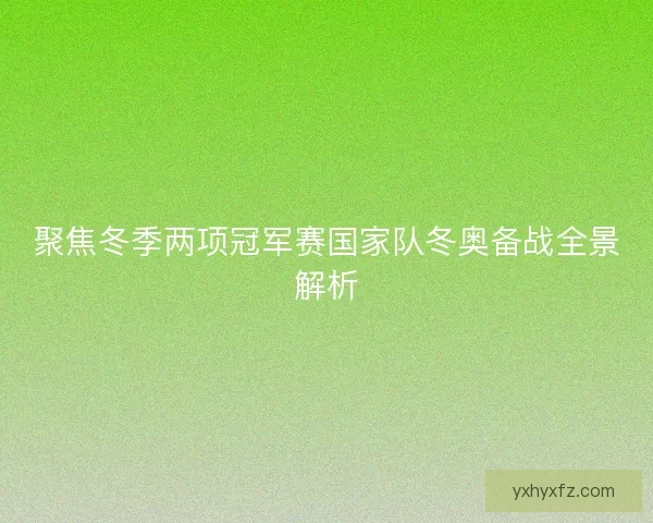 聚焦冬季两项冠军赛国家队冬奥备战全景解析