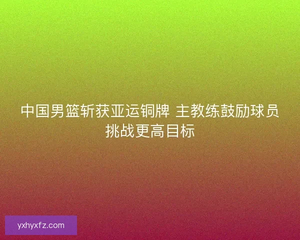 中国男篮斩获亚运铜牌 主教练鼓励球员挑战更高目标