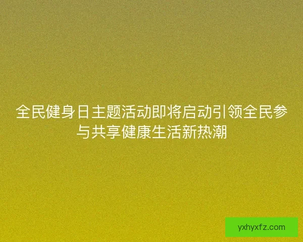 全民健身日主题活动即将启动引领全民参与共享健康生活新热潮