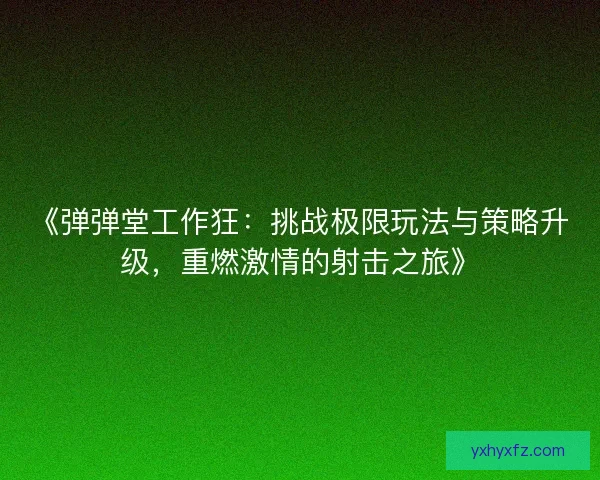 《弹弹堂工作狂：挑战极限玩法与策略升级，重燃激情的射击之旅》
