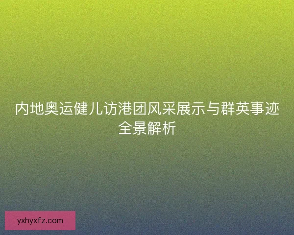 内地奥运健儿访港团风采展示与群英事迹全景解析